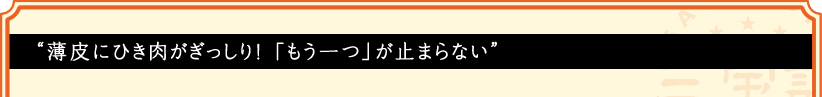 “薄皮にひき肉がぎっしり! 「もう一つ」が止まらない”