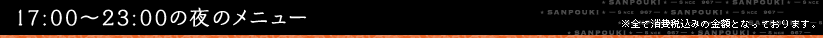 17:00?23:00の夜のメニュー ※全て消費税込みの金額となっております。