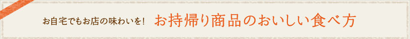 お自宅でもお店の味わいを! お持帰り商品のおいしい食べ方